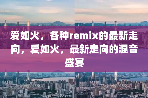 愛如火，各種remix的最新走向，愛如火，最新走向的混音盛宴