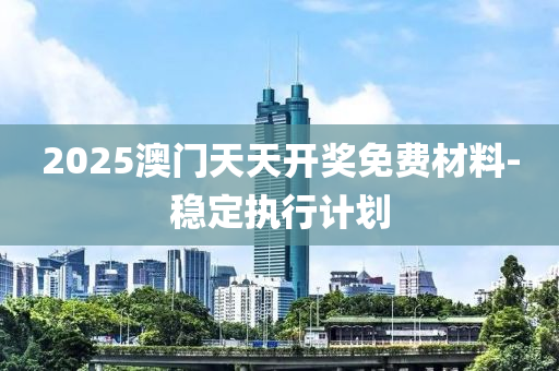 2025澳門天天開獎(jiǎng)免費(fèi)材料-穩(wěn)定執(zhí)行計(jì)劃