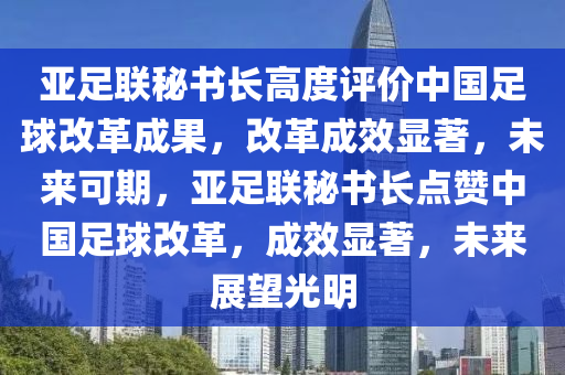 亞足聯(lián)秘書長(zhǎng)高度評(píng)價(jià)中國(guó)足球改革成果，改革成效顯著，未來可期，亞足聯(lián)秘書長(zhǎng)點(diǎn)贊中國(guó)足球改革，成效顯著，未來展望光明