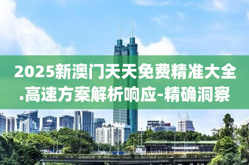 2025新澳門天天免費(fèi)精準(zhǔn)大全.高速方案解析響應(yīng)-精確洞察