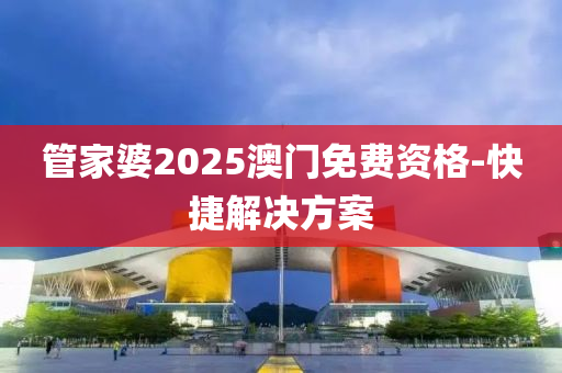 管家婆2025澳門免費資格-快捷解決方案