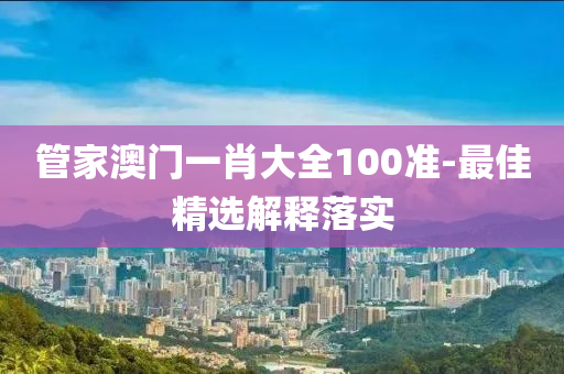 管家澳門一肖大全100準-最佳精選解釋落實