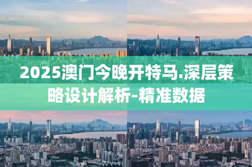 2025澳門今晚開特馬.深層策略設(shè)計解析-精準數(shù)據(jù)