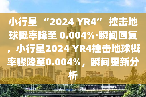 小行星 “2024 YR4” 撞擊地球概率降至 0.004%·瞬間回復(fù)，小行星2024 YR4撞擊地球概率驟降至0.004%，瞬間更新分析