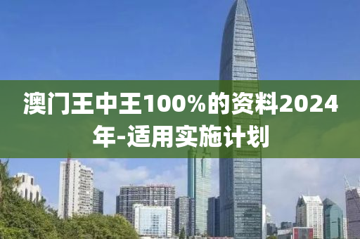 澳門王中王100%的資料2024年-適用實(shí)施計(jì)劃