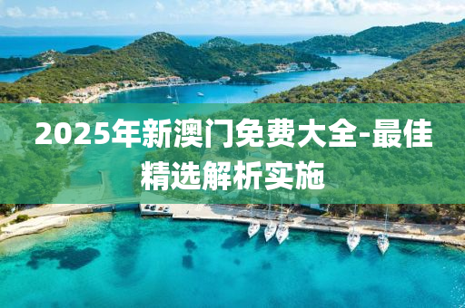 2025年新澳門免費(fèi)大全-最佳精選解析實(shí)施