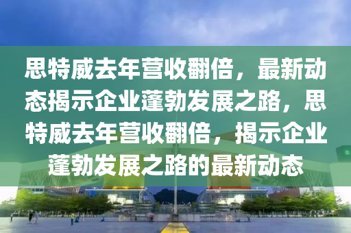 思特威去年營收翻倍，最新動態(tài)揭示企業(yè)蓬勃發(fā)展之路，思特威去年營收翻倍，揭示企業(yè)蓬勃發(fā)展之路的最新動態(tài)