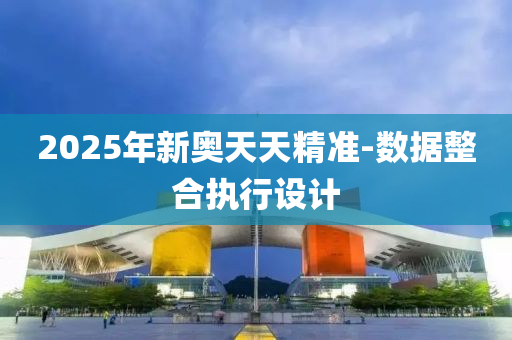 2025年新奧天天精準(zhǔn)-數(shù)據(jù)整合執(zhí)行設(shè)計