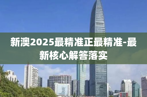 新澳2025最精準(zhǔn)正最精準(zhǔn)-最新核心解答落實