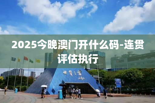 2025今晚澳門開什么碼-連貫評估執(zhí)行