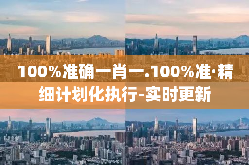 100%準(zhǔn)確一肖一.100%準(zhǔn)·精細(xì)計(jì)劃化執(zhí)行-實(shí)時(shí)更新