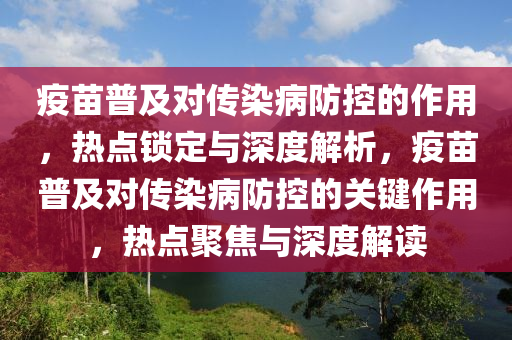 疫苗普及對傳染病防控的作用，熱點鎖定與深度解析，疫苗普及對傳染病防控的關(guān)鍵作用，熱點聚焦與深度解讀