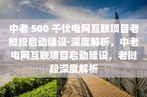 中老 500 千伏電網(wǎng)互聯(lián)項目老撾段啟動建設(shè)·深度解析，中老電網(wǎng)互聯(lián)項目啟動建設(shè)，老撾段深度解析