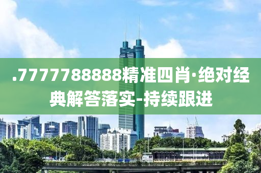 .7777788888精準四肖·絕對經(jīng)典解答落實-持續(xù)跟進