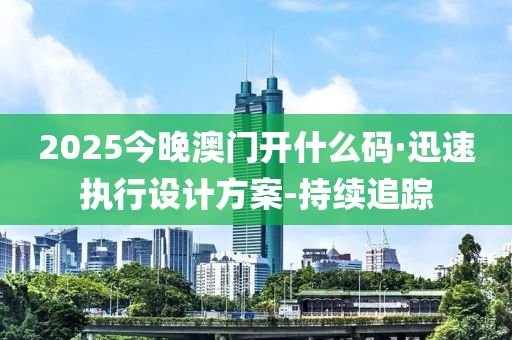 2025今晚澳門開什么碼·迅速執(zhí)行設計方案-持續(xù)追蹤