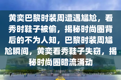 黃奕巴黎時裝周遭遇尷尬，看秀時鞋子被偷，揭秘時尚圈背后的不為人知，巴黎時裝周尷尬瞬間，黃奕看秀鞋子失竊，揭秘時尚圈暗流涌動