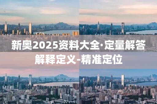 新奧2025資料大全·定量解答解釋定義-精準(zhǔn)定位