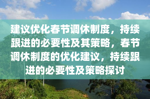 建議優(yōu)化春節(jié)調(diào)休制度，持續(xù)跟進(jìn)的必要性及其策略，春節(jié)調(diào)休制度的優(yōu)化建議，持續(xù)跟進(jìn)的必要性及策略探討