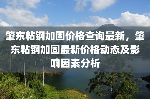 肇東粘鋼加固價(jià)格查詢最新，肇東粘鋼加固最新價(jià)格動(dòng)態(tài)及影響因素分析