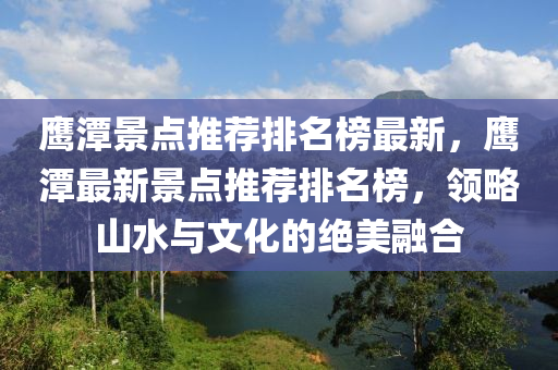 鷹潭景點(diǎn)推薦排名榜最新，鷹潭最新景點(diǎn)推薦排名榜，領(lǐng)略山水與文化的絕美融合