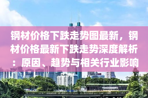 鋼材價(jià)格下跌走勢(shì)圖最新，鋼材價(jià)格最新下跌走勢(shì)深度解析：原因、趨勢(shì)與相關(guān)行業(yè)影響