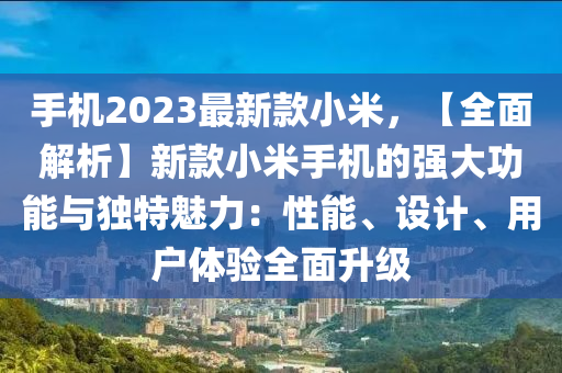 手機(jī)2023最新款小米，【全面解析】新款小米手機(jī)的強(qiáng)大功能與獨(dú)特魅力：性能、設(shè)計(jì)、用戶體驗(yàn)全面升級(jí)