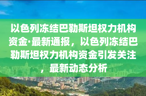 以色列凍結(jié)巴勒斯坦權(quán)力機(jī)構(gòu)資金·最新通報，以色列凍結(jié)巴勒斯坦權(quán)力機(jī)構(gòu)資金引發(fā)關(guān)注，最新動態(tài)分析