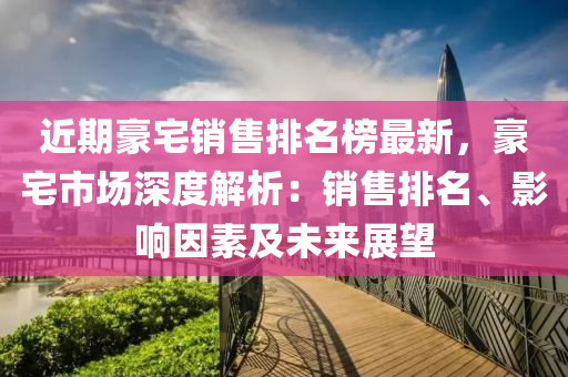 近期豪宅銷售排名榜最新，豪宅市場深度解析：銷售排名、影響因素及未來展望