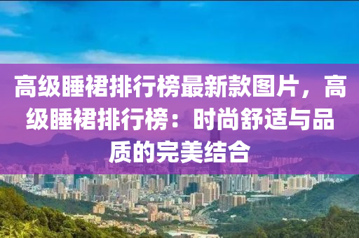 高級睡裙排行榜最新款圖片，高級睡裙排行榜：時尚舒適與品質的完美結合