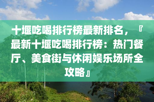 十堰吃喝排行榜最新排名，『最新十堰吃喝排行榜：熱門(mén)餐廳、美食街與休閑娛樂(lè)場(chǎng)所全攻略』