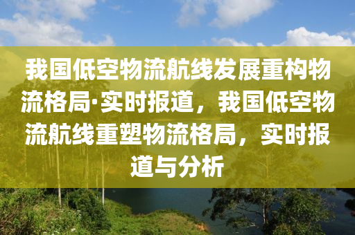 我國(guó)低空物流航線發(fā)展重構(gòu)物流格局·實(shí)時(shí)報(bào)道，我國(guó)低空物流航線重塑物流格局，實(shí)時(shí)報(bào)道與分析