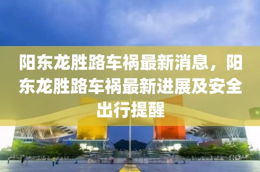 陽東龍勝路車禍最新消息，陽東龍勝路車禍最新進(jìn)展及安全出行提醒