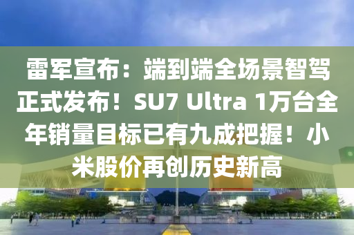 雷軍宣布：端到端全場景智駕正式發(fā)布！SU7 Ultra 1萬臺全年銷量目標已有九成把握！小米股價再創(chuàng)歷史新高