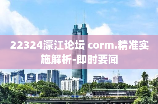 22324濠江論壇?corm.精準(zhǔn)實(shí)施解析-即時(shí)要聞