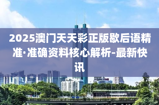 2025澳門天天彩正版歇后語精準(zhǔn)·準(zhǔn)確資料核心解析-最新快訊