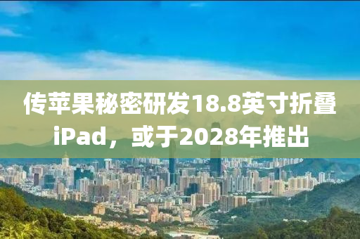 傳蘋果秘密研發(fā)18.8英寸折疊iPad，或于2028年推出