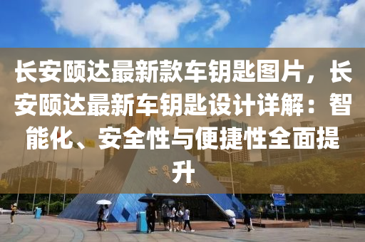 長安頤達最新款車鑰匙圖片，長安頤達最新車鑰匙設計詳解：智能化、安全性與便捷性全面提升