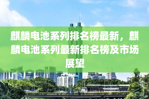 麒麟電池系列排名榜最新，麒麟電池系列最新排名榜及市場展望