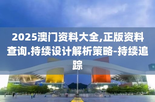 2025澳門資料大全,正版資料查詢.持續(xù)設(shè)計(jì)解析策略-持續(xù)追蹤