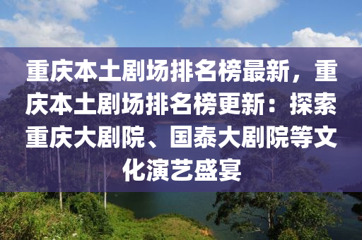 重慶本土劇場排名榜最新，重慶本土劇場排名榜更新：探索重慶大劇院、國泰大劇院等文化演藝盛宴