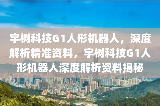 宇樹科技G1人形機器人，深度解析精準(zhǔn)資料，宇樹科技G1人形機器人深度解析資料揭秘