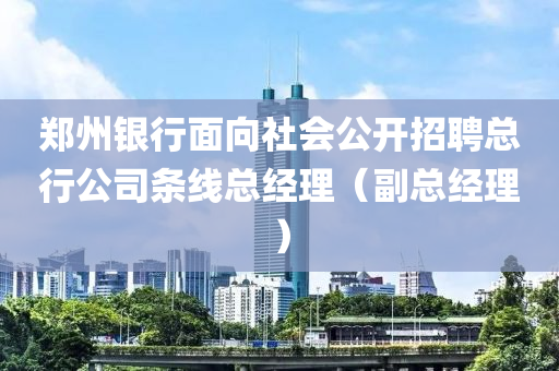 鄭州銀行面向社會公開招聘總行公司條線總經(jīng)理（副總經(jīng)理）