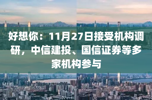 好想你：11月27日接受機構(gòu)調(diào)研，中信建投、國信證券等多家機構(gòu)參與