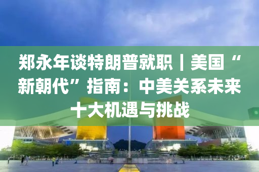 鄭永年談特朗普就職｜美國(guó)“新朝代”指南：中美關(guān)系未來(lái)十大機(jī)遇與挑戰(zhàn)