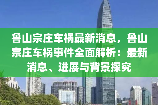 魯山宗莊車禍最新消息，魯山宗莊車禍?zhǔn)录娼馕觯鹤钚孪?、進(jìn)展與背景探究