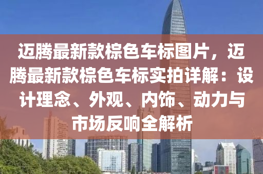 邁騰最新款棕色車標圖片，邁騰最新款棕色車標實拍詳解：設(shè)計理念、外觀、內(nèi)飾、動力與市場反響全解析