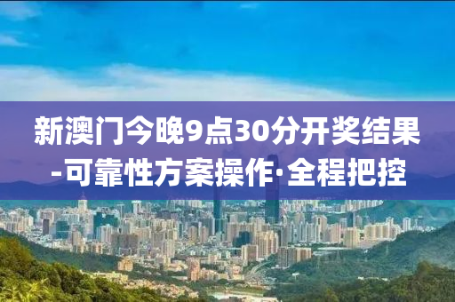 新澳門今晚9點30分開獎結果-可靠性方案操作·全程把控