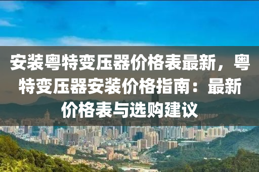 安裝粵特變壓器價格表最新，粵特變壓器安裝價格指南：最新價格表與選購建議