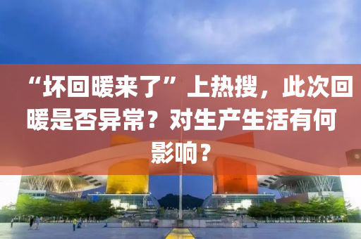 “壞回暖來了”上熱搜，此次回暖是否異常？對生產生活有何影響？