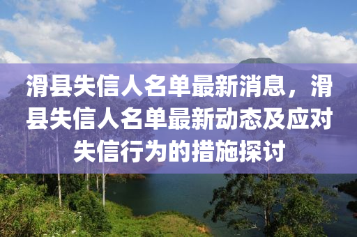 滑縣失信人名單最新消息，滑縣失信人名單最新動(dòng)態(tài)及應(yīng)對(duì)失信行為的措施探討